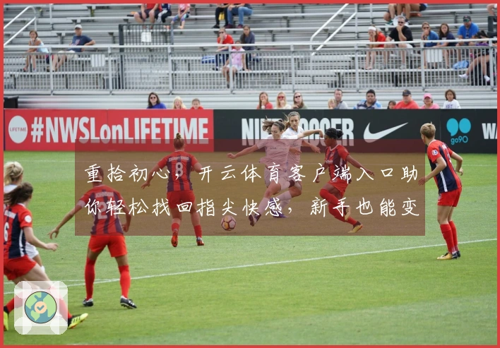 重拾初心，开云体育客户端入口助你轻松找回指尖快感，新手也能变大神