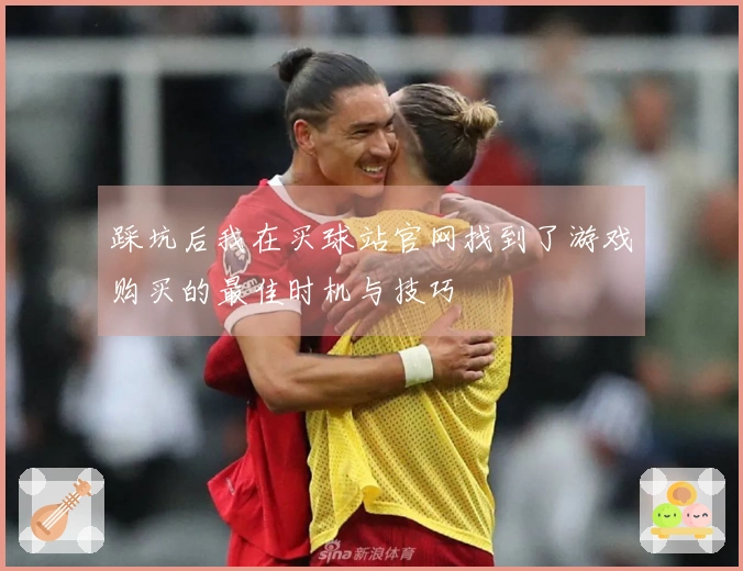 踩坑后我在买球站官网找到了游戏购买的最佳时机与技巧