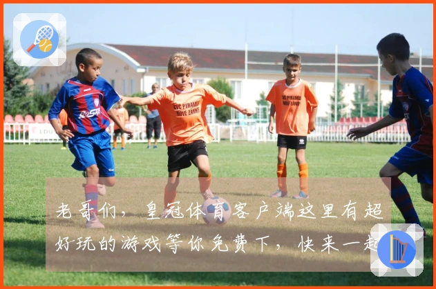 老哥们，皇冠体育客户端这里有超好玩的游戏等你免费下，快来一起开黑！