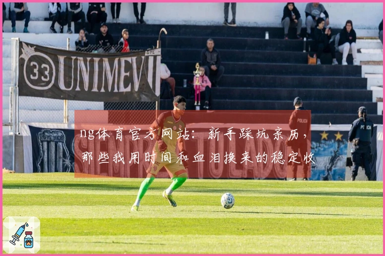 ng体育官方网站：新手踩坑亲历，那些我用时间和血泪换来的稳定收益技巧