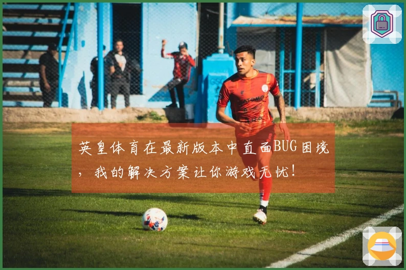 英皇体育在最新版本中直面BUG困境,我的解决方案让你游戏无忧!