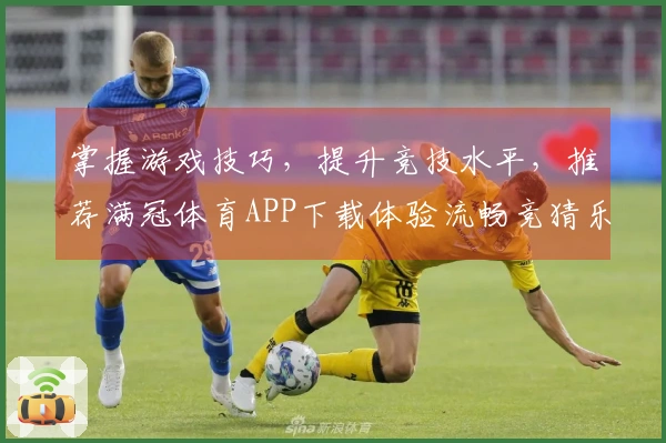 掌握游戏技巧，提升竞技水平，推荐满冠体育APP下载体验流畅竞猜乐趣