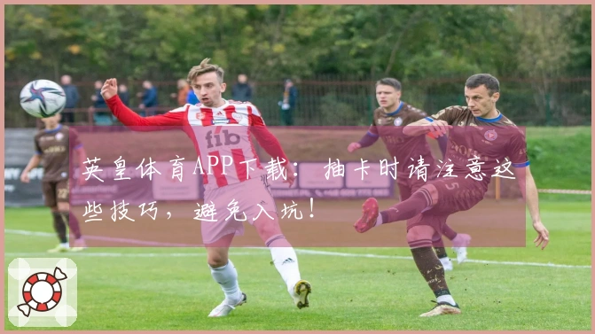 英皇体育APP下载：抽卡时请注意这些技巧，避免入坑！