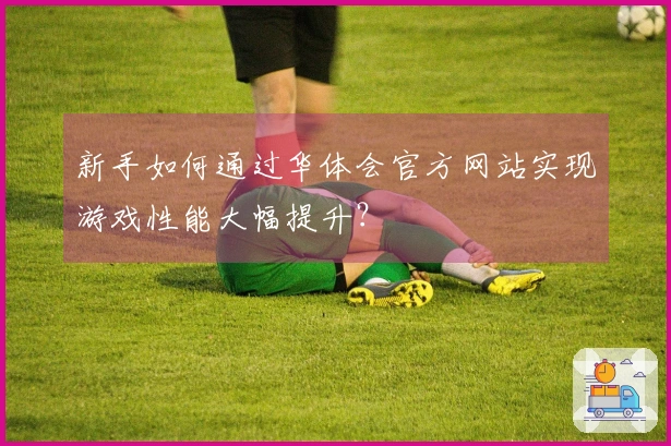 新手如何通过华体会官方网站实现游戏性能大幅提升？