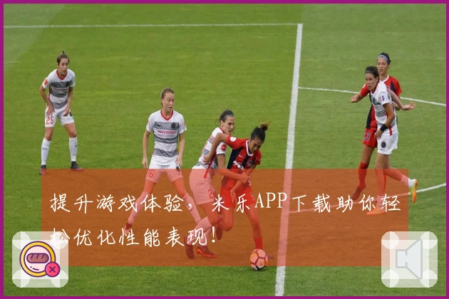 提升游戏体验，米乐APP下载助你轻松优化性能表现！