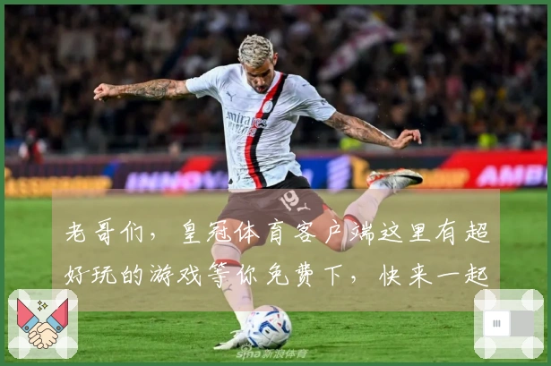 老哥们，皇冠体育客户端这里有超好玩的游戏等你免费下，快来一起开黑！