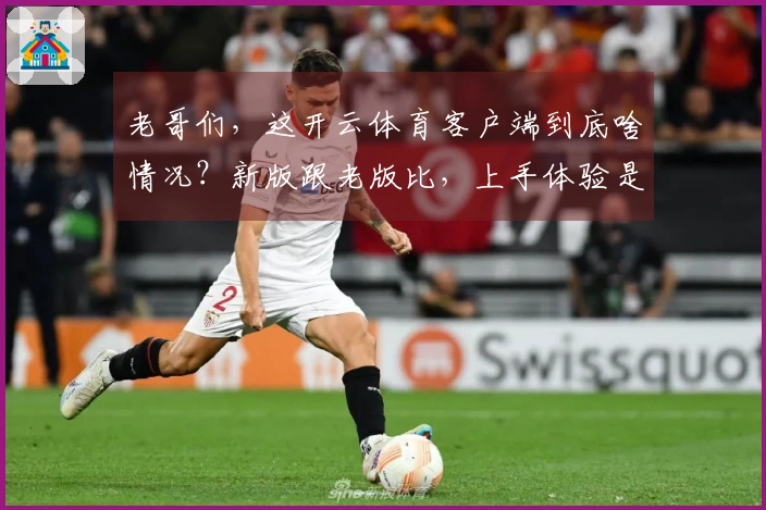 老哥们，这开云体育客户端到底啥情况？新版跟老版比，上手体验是天堂还是地狱？