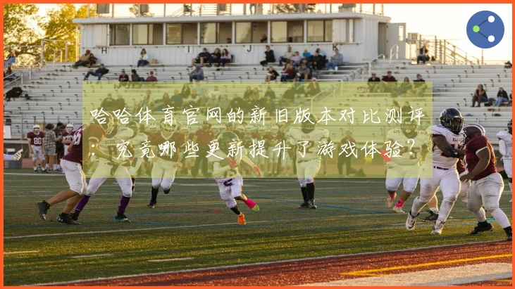 哈哈体育官网的新旧版本对比测评：究竟哪些更新提升了游戏体验？