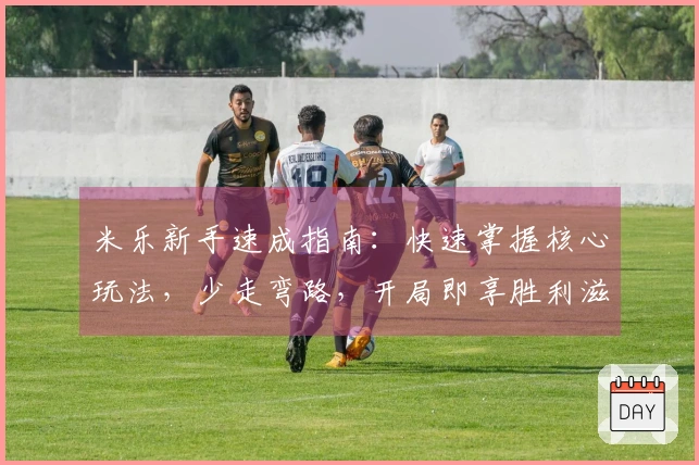 米乐新手速成指南：快速掌握核心玩法，少走弯路，开局即享胜利滋味