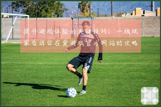 提升游戏体验的关键技巧：一线玩家告诉你在爱游戏官方网站的攻略秘笈