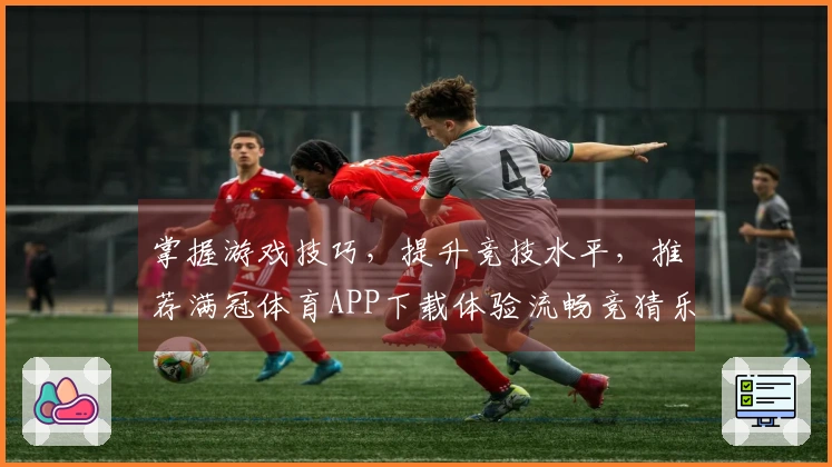 掌握游戏技巧，提升竞技水平，推荐满冠体育APP下载体验流畅竞猜乐趣