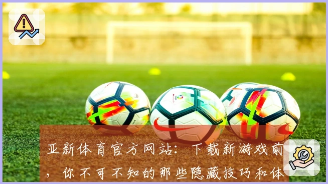 亚新体育官方网站：下载新游戏前，你不可不知的那些隐藏技巧和体验差异！