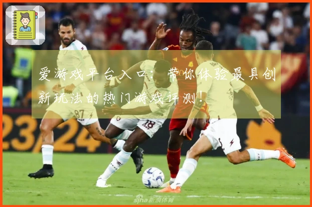 爱游戏平台入口:带你体验最具创新玩法的热门游戏评测!