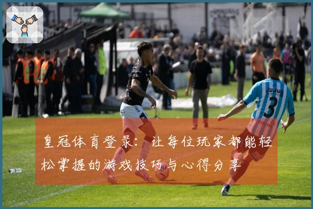 皇冠体育登录：让每位玩家都能轻松掌握的游戏技巧与心得分享