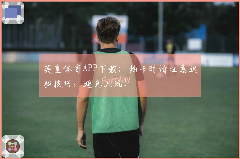 英皇体育APP下载：抽卡时请注意这些技巧，避免入坑！