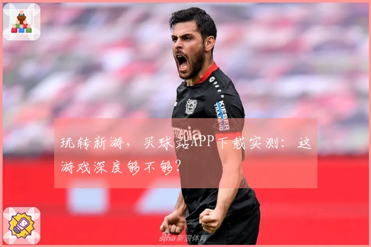 玩转新游，买球站APP下载实测：这游戏深度够不够？