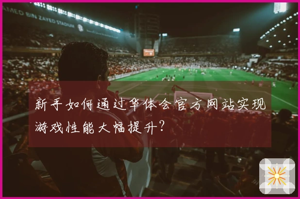 新手如何通过华体会官方网站实现游戏性能大幅提升？