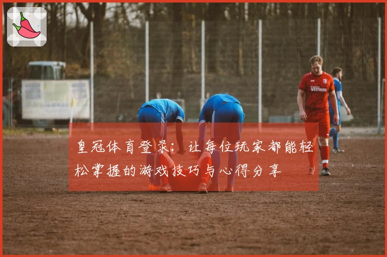 皇冠体育登录：让每位玩家都能轻松掌握的游戏技巧与心得分享